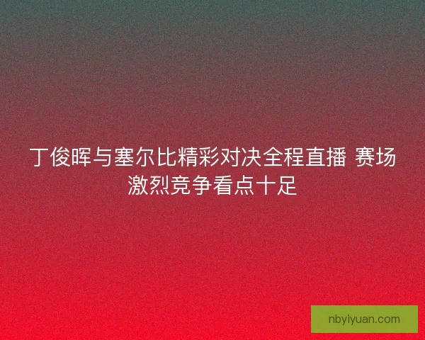 丁俊晖与塞尔比精彩对决全程直播 赛场激烈竞争看点十足