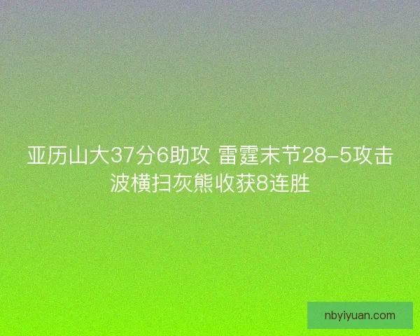 亚历山大37分6助攻 雷霆末节28-5攻击波横扫灰熊收获8连胜