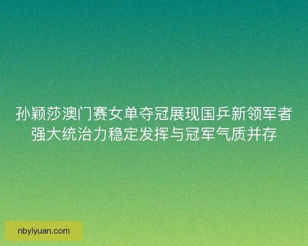 孙颖莎澳门赛女单夺冠展现国乒新领军者强大统治力稳定发挥与冠军气质并存