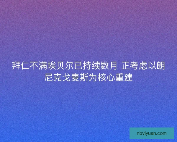 拜仁不满埃贝尔已持续数月 正考虑以朗尼克戈麦斯为核心重建