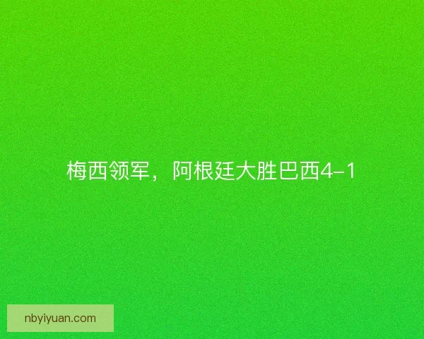 梅西领军,阿根廷大胜巴西4-1 梅西领军,阿根廷大胜巴西4-1