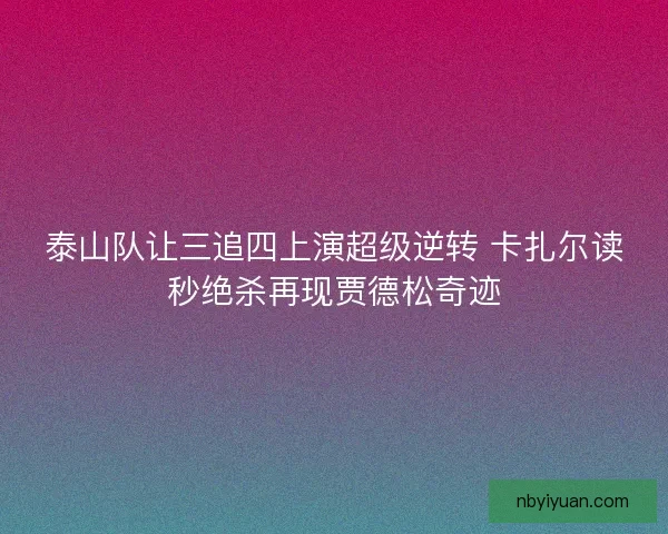 泰山队让三追四上演超级逆转 卡扎尔读秒绝杀再现贾德松奇迹 泰山队让三追四上演超级逆转 卡扎尔读秒绝杀再现贾德松奇迹
