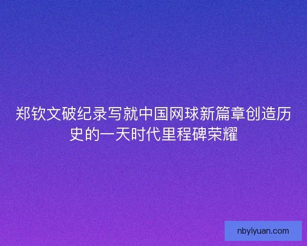 郑钦文破纪录写就中国网球新篇章创造历史的一天时代里程碑荣耀