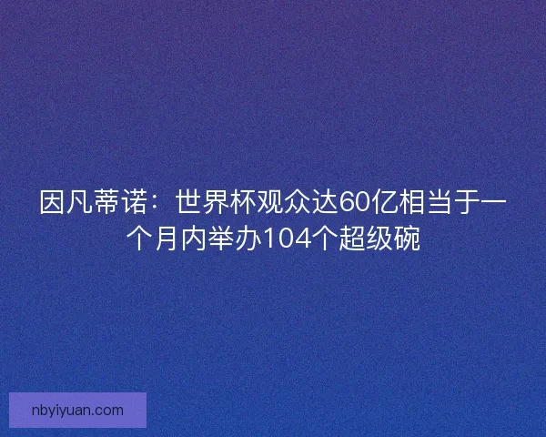 因凡蒂诺:世界杯观众达60亿相当于一个月内举办104个超级碗 因凡蒂诺:世界杯观众达60亿相当于一个月内举办104个超级碗