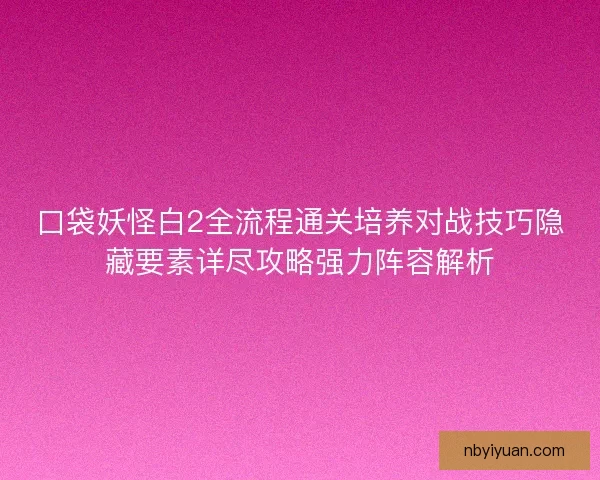 口袋妖怪白2全流程通关培养对战技巧隐藏要素详尽攻略强力阵容解析 口袋妖怪白2全流程通关培养对战技巧隐藏要素详尽攻略强力阵容解析
