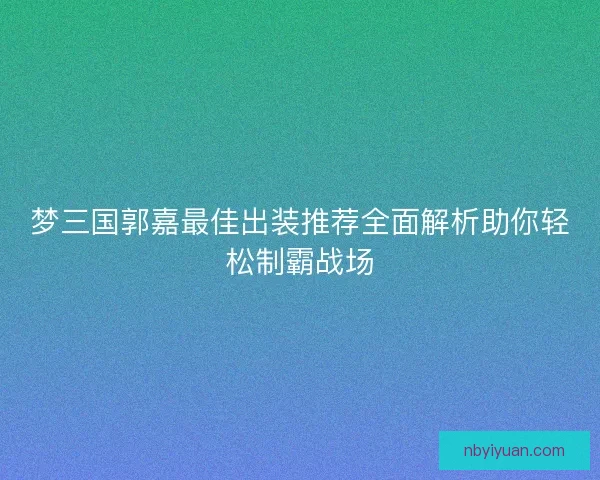 梦三国郭嘉最佳出装推荐全面解析助你轻松制霸战场