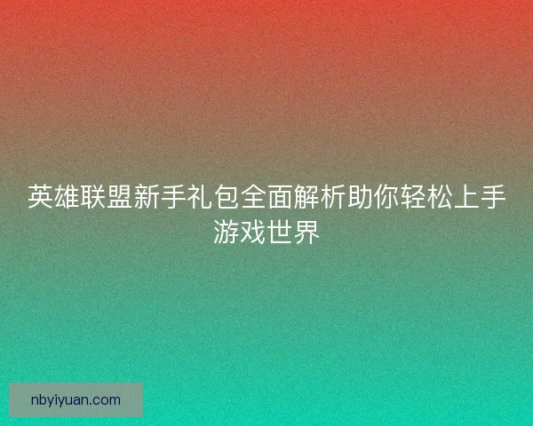 英雄联盟新手礼包全面解析助你轻松上手游戏世界