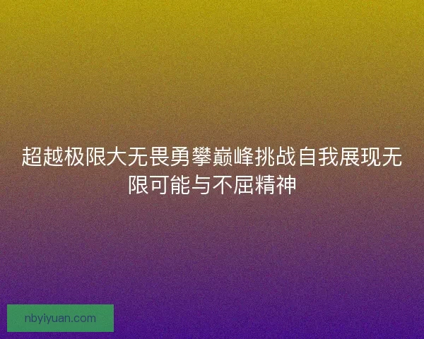 超越极限大无畏勇攀巅峰挑战自我展现无限可能与不屈精神