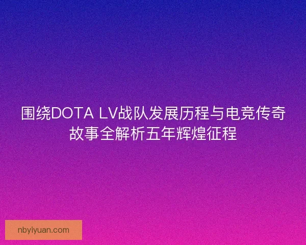 围绕DOTA LV战队发展历程与电竞传奇故事全解析五年辉煌征程