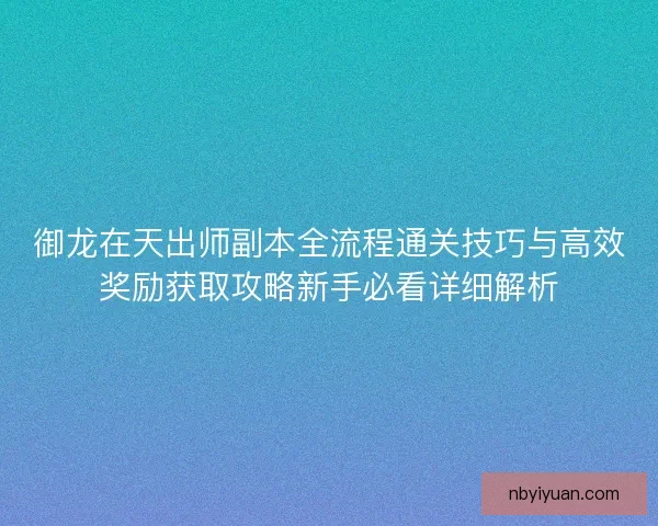 御龙在天出师副本全流程通关技巧与高效奖励获取攻略新手必看详细解析