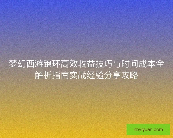 梦幻西游跑环高效收益技巧与时间成本全解析指南实战经验分享攻略