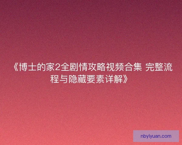《博士的家2全剧情攻略视频合集 完整流程与隐藏要素详解》