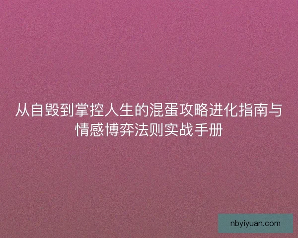 从自毁到掌控人生的混蛋攻略进化指南与情感博弈法则实战手册 从自毁到掌控人生的混蛋攻略进化指南与情感博弈法则实战手册