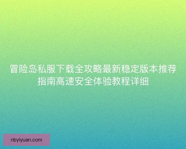冒险岛私服下载全攻略最新稳定版本推荐指南高速安全体验教程详细 冒险岛私服下载全攻略最新稳定版本推荐指南高速安全体验教程详细
