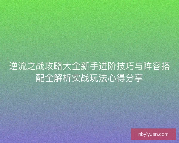 逆流之战攻略大全新手进阶技巧与阵容搭配全解析实战玩法心得分享 逆流之战攻略大全新手进阶技巧与阵容搭配全解析实战玩法心得分享