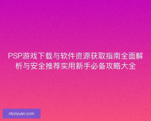 PSP游戏下载与软件资源获取指南全面解析与安全推荐实用新手必备攻略大全