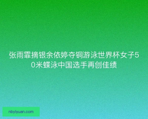 张雨霏摘银余依婷夺铜游泳世界杯女子50米蝶泳中国选手再创佳绩
