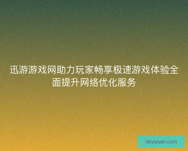 迅游游戏网助力玩家畅享极速游戏体验全面提升网络优化服务 迅游游戏网助力玩家畅享极速游戏体验全面提升网络优化服务