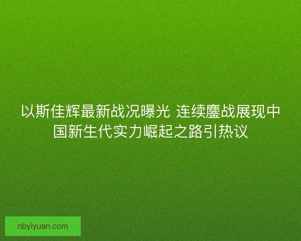 以斯佳辉最新战况曝光 连续鏖战展现中国新生代实力崛起之路引热议