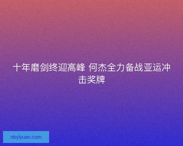 十年磨剑终迎高峰 何杰全力备战亚运冲击奖牌