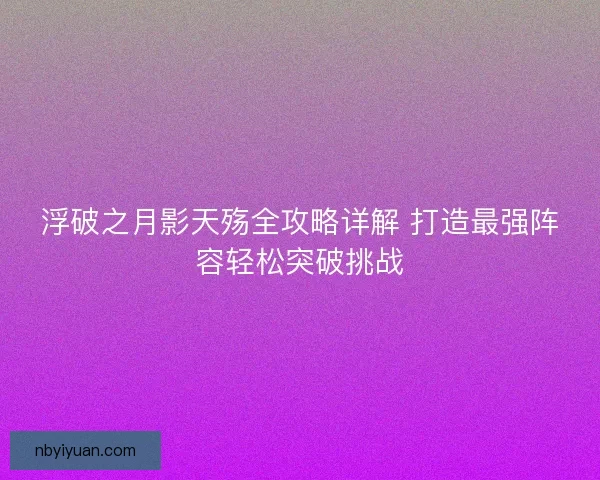 浮破之月影天殇全攻略详解 打造最强阵容轻松突破挑战