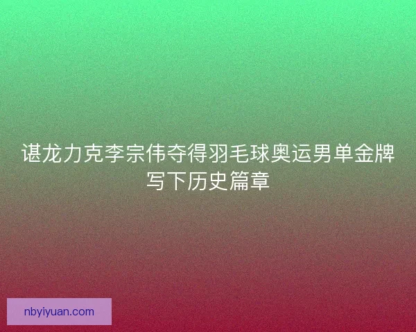谌龙力克李宗伟夺得羽毛球奥运男单金牌写下历史篇章 谌龙力克李宗伟夺得羽毛球奥运男单金牌写下历史篇章