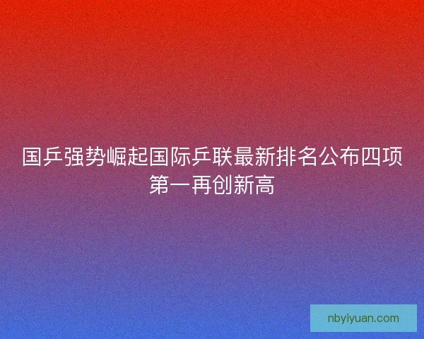 国乒强势崛起国际乒联最新排名公布四项第一再创新高