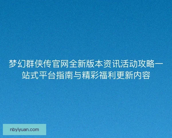梦幻群侠传官网全新版本资讯活动攻略一站式平台指南与精彩福利更新内容