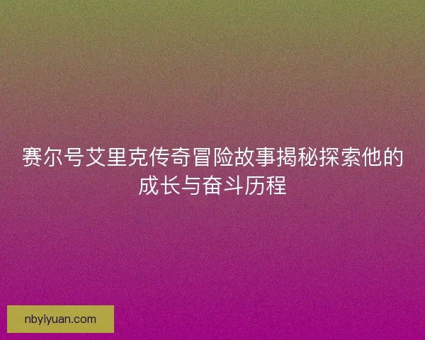 赛尔号艾里克传奇冒险故事揭秘探索他的成长与奋斗历程