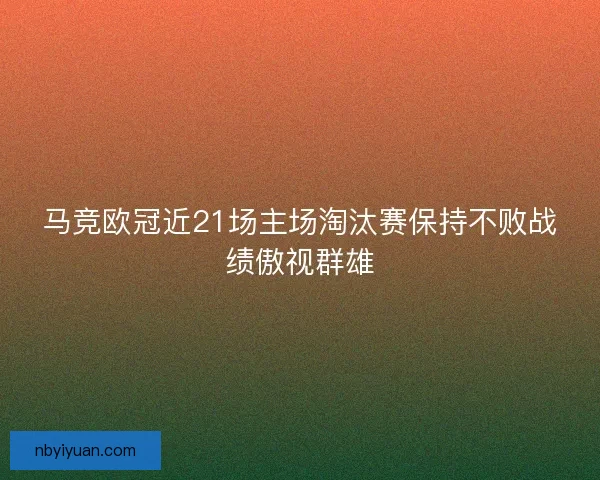马竞欧冠近21场主场淘汰赛保持不败战绩傲视群雄