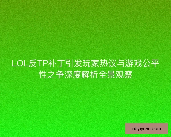 LOL反TP补丁引发玩家热议与游戏公平性之争深度解析全景观察