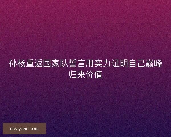 孙杨重返国家队誓言用实力证明自己巅峰归来价值