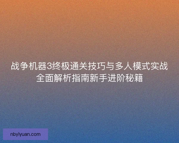 战争机器3终极通关技巧与多人模式实战全面解析指南新手进阶秘籍