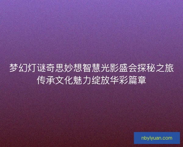 梦幻灯谜奇思妙想智慧光影盛会探秘之旅传承文化魅力绽放华彩篇章