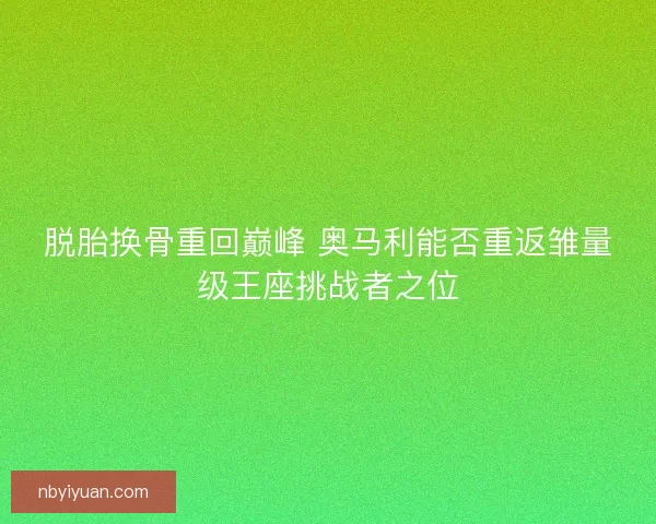 脱胎换骨重回巅峰 奥马利能否重返雏量级王座挑战者之位