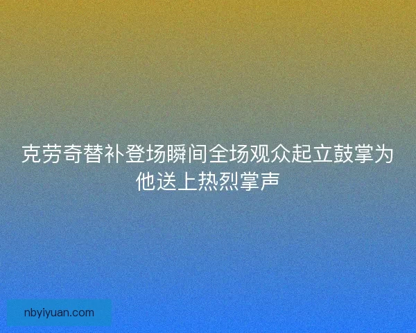 克劳奇替补登场瞬间全场观众起立鼓掌为他送上热烈掌声