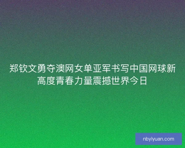 郑钦文勇夺澳网女单亚军书写中国网球新高度青春力量震撼世界今日