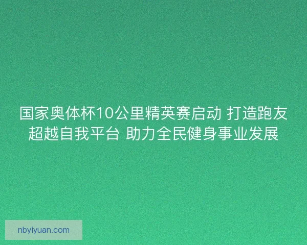 国家奥体杯10公里精英赛启动 打造跑友超越自我平台 助力全民健身事业发展 国家奥体杯10公里精英赛启动 打造跑友超越自我平台 助力全民健身事业发展