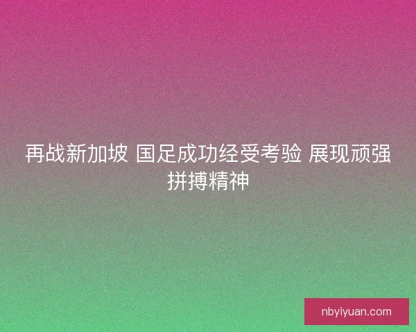 再战新加坡 国足成功经受考验 展现顽强拼搏精神