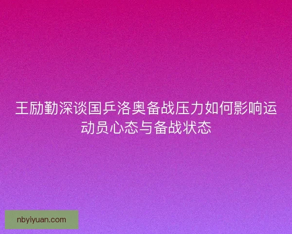 王励勤深谈国乒洛奥备战压力如何影响运动员心态与备战状态