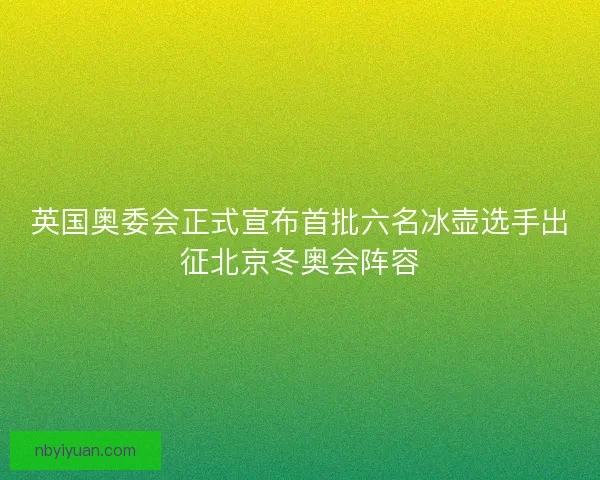 英国奥委会正式宣布首批六名冰壶选手出征北京冬奥会阵容 英国奥委会正式宣布首批六名冰壶选手出征北京冬奥会阵容