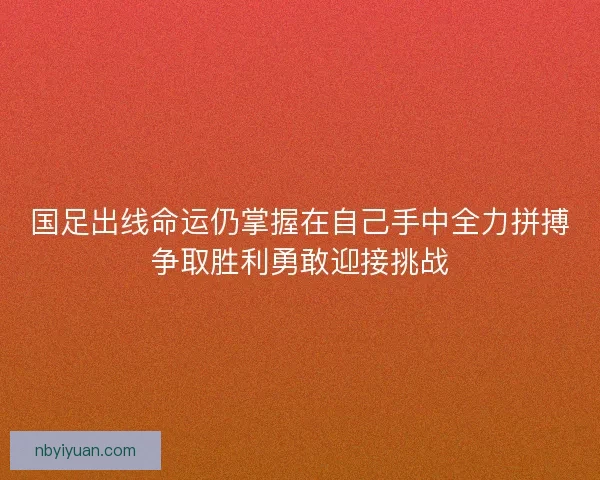 国足出线命运仍掌握在自己手中全力拼搏争取胜利勇敢迎接挑战