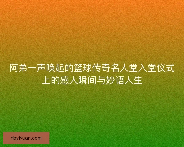 阿弟一声唤起的篮球传奇名人堂入堂仪式上的感人瞬间与妙语人生