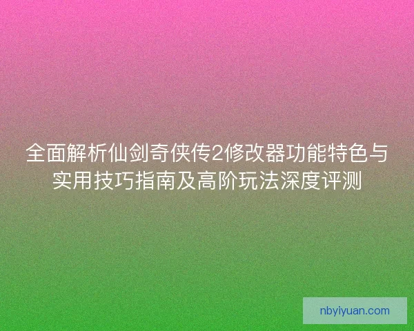 全面解析仙剑奇侠传2修改器功能特色与实用技巧指南及高阶玩法深度评测 全面解析仙剑奇侠传2修改器功能特色与实用技巧指南及高阶玩法深度评测