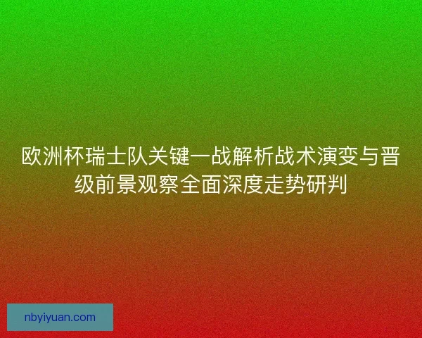欧洲杯瑞士队关键一战解析战术演变与晋级前景观察全面深度走势研判 欧洲杯瑞士队关键一战解析战术演变与晋级前景观察全面深度走势研判