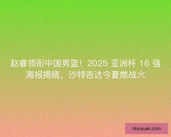 赵睿领衔中国男篮！2025 亚洲杯 16 强海报揭晓，沙特吉达今夏燃战火