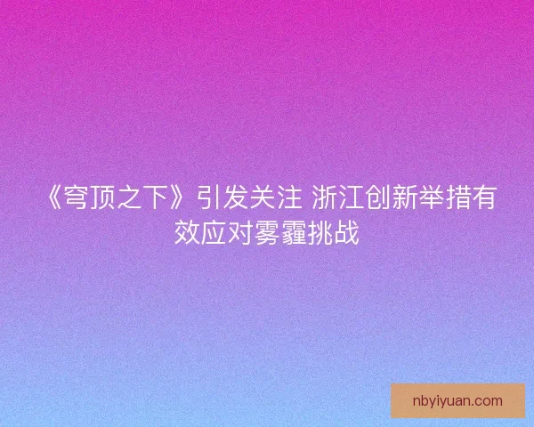 《穹顶之下》引发关注 浙江创新举措有效应对雾霾挑战 《穹顶之下》引发关注 浙江创新举措有效应对雾霾挑战