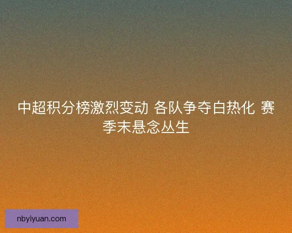 中超积分榜激烈变动 各队争夺白热化 赛季末悬念丛生 中超积分榜激烈变动 各队争夺白热化 赛季末悬念丛生