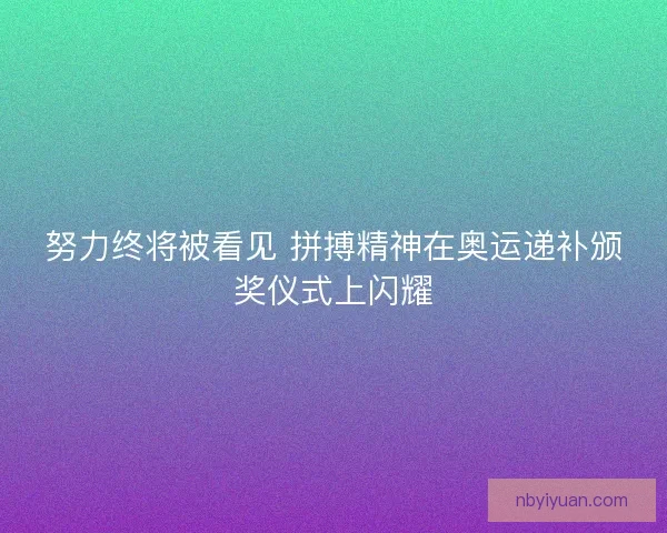 努力终将被看见 拼搏精神在奥运递补颁奖仪式上闪耀 努力终将被看见 拼搏精神在奥运递补颁奖仪式上闪耀