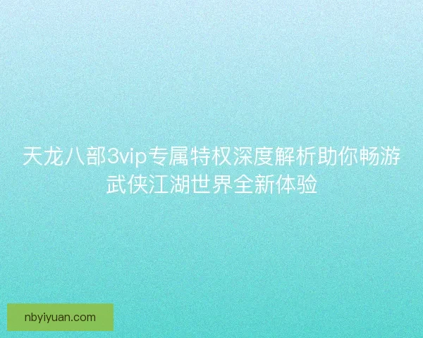 天龙八部3vip专属特权深度解析助你畅游武侠江湖世界全新体验